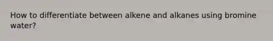 How to differentiate between alkene and alkanes using bromine water?