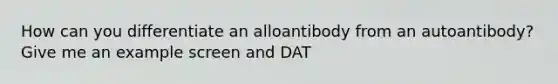 How can you differentiate an alloantibody from an autoantibody? Give me an example screen and DAT