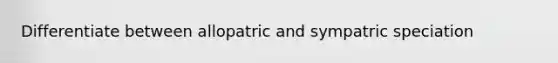 Differentiate between allopatric and sympatric speciation