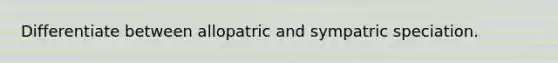 Differentiate between allopatric and sympatric speciation.