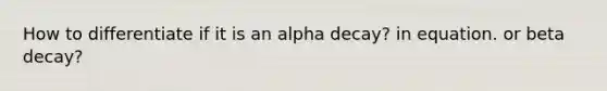 How to differentiate if it is an alpha decay? in equation. or beta decay?