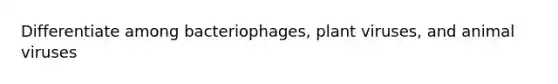 Differentiate among bacteriophages, plant viruses, and animal viruses