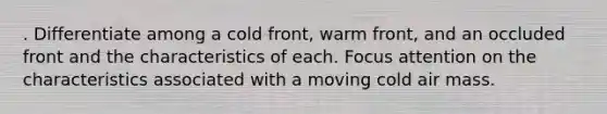 . Differentiate among a cold front, warm front, and an occluded front and the characteristics of each. Focus attention on the characteristics associated with a moving cold air mass.