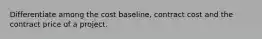 Differentiate among the cost baseline, contract cost and the contract price of a project.