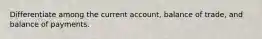 Differentiate among the current account, balance of trade, and balance of payments.