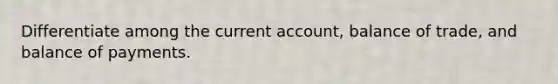 Differentiate among the current account, balance of trade, and balance of payments.