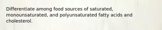 Differentiate among food sources of saturated, monounsaturated, and polyunsaturated fatty acids and cholesterol.