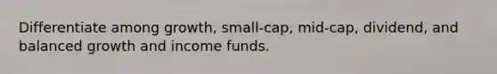 Differentiate among growth, small-cap, mid-cap, dividend, and balanced growth and income funds.