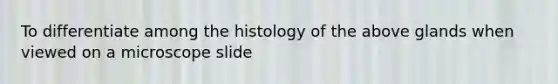 To differentiate among the histology of the above glands when viewed on a microscope slide