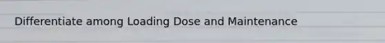 Differentiate among Loading Dose and Maintenance