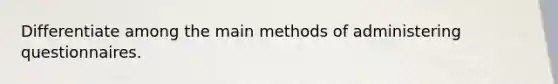 Differentiate among the main methods of administering questionnaires.