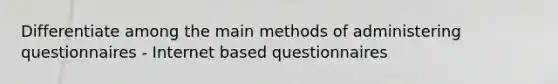 Differentiate among the main methods of administering questionnaires - Internet based questionnaires