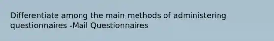 Differentiate among the main methods of administering questionnaires -Mail Questionnaires