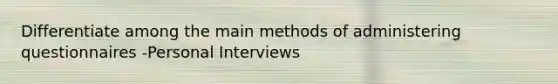 Differentiate among the main methods of administering questionnaires -Personal Interviews