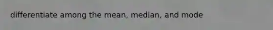 differentiate among the mean, median, and mode