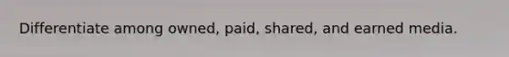 Differentiate among owned, paid, shared, and earned media.