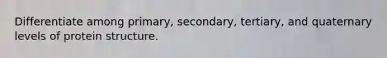 Differentiate among primary, secondary, tertiary, and quaternary levels of protein structure.