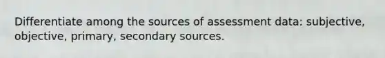 Differentiate among the sources of assessment data: subjective, objective, primary, secondary sources.