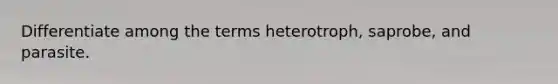 Differentiate among the terms heterotroph, saprobe, and parasite.