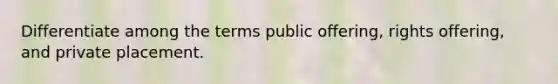 Differentiate among the terms public offering, rights offering, and private placement.