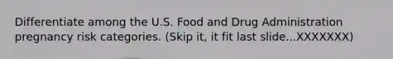 Differentiate among the U.S. Food and Drug Administration pregnancy risk categories. (Skip it, it fit last slide...XXXXXXX)