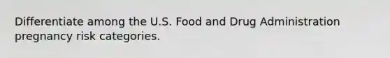 Differentiate among the U.S. Food and Drug Administration pregnancy risk categories.