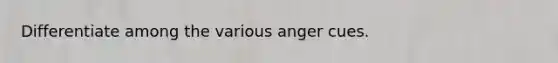 Differentiate among the various anger cues.