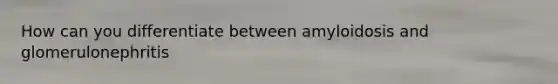 How can you differentiate between amyloidosis and glomerulonephritis