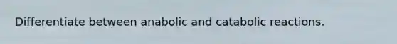 Differentiate between anabolic and catabolic reactions.