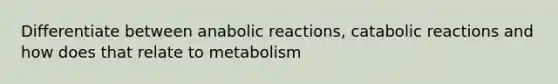 Differentiate between anabolic reactions, catabolic reactions and how does that relate to metabolism