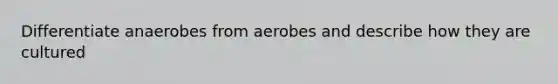 Differentiate anaerobes from aerobes and describe how they are cultured