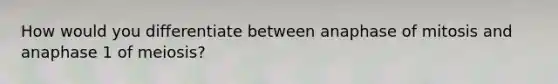 How would you differentiate between anaphase of mitosis and anaphase 1 of meiosis?