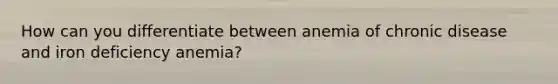 How can you differentiate between anemia of chronic disease and iron deficiency anemia?