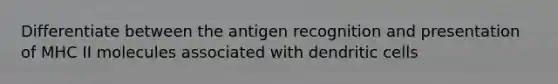 Differentiate between the antigen recognition and presentation of MHC II molecules associated with dendritic cells