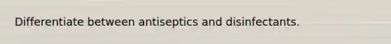 Differentiate between antiseptics and disinfectants.