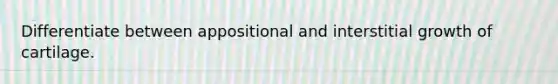 Differentiate between appositional and interstitial growth of cartilage.