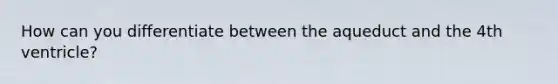 How can you differentiate between the aqueduct and the 4th ventricle?