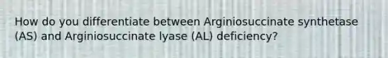 How do you differentiate between Arginiosuccinate synthetase (AS) and Arginiosuccinate lyase (AL) deficiency?