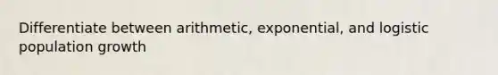 Differentiate between arithmetic, exponential, and logistic population growth