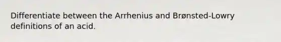 Differentiate between the Arrhenius and Brønsted-Lowry definitions of an acid.