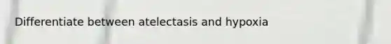 Differentiate between atelectasis and hypoxia
