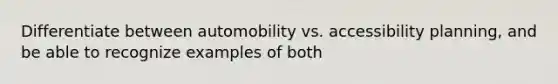 Differentiate between automobility vs. accessibility planning, and be able to recognize examples of both