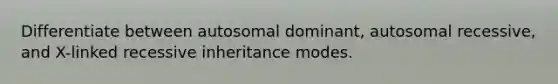 Differentiate between autosomal dominant, autosomal recessive, and X-linked recessive inheritance modes.