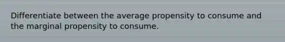 Differentiate between the average propensity to consume and the marginal propensity to consume.