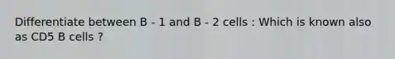 Differentiate between B - 1 and B - 2 cells : Which is known also as CD5 B cells ?