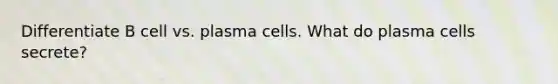 Differentiate B cell vs. plasma cells. What do plasma cells secrete?