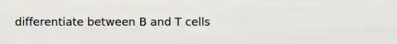 differentiate between B and T cells