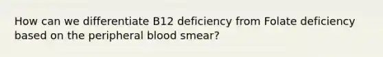 How can we differentiate B12 deficiency from Folate deficiency based on the peripheral blood smear?