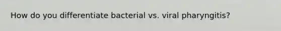 How do you differentiate bacterial vs. viral pharyngitis?