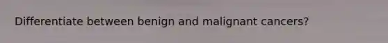 Differentiate between benign and malignant cancers?